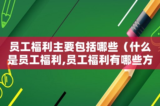 員工福利主要包括哪些（什么是員工福利,員工福利有哪些方面）