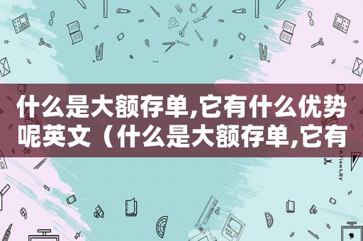 什么是大額存單,它有什么優(yōu)勢呢英文（什么是大額存單,它有什么優(yōu)勢呢）