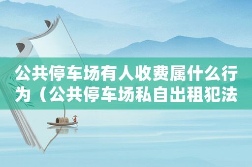 公共停車場有人收費(fèi)屬什么行為（公共停車場私自出租犯法嗎怎么處罰）