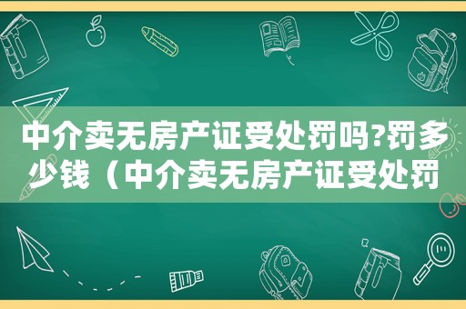 中介賣無房產(chǎn)證受處罰嗎?罰多少錢（中介賣無房產(chǎn)證受處罰嗎?罰多少?）