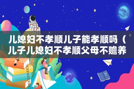 兒媳婦不孝順兒子能孝順嗎（兒子兒媳婦不孝順父母不贍養父母怎么辦）