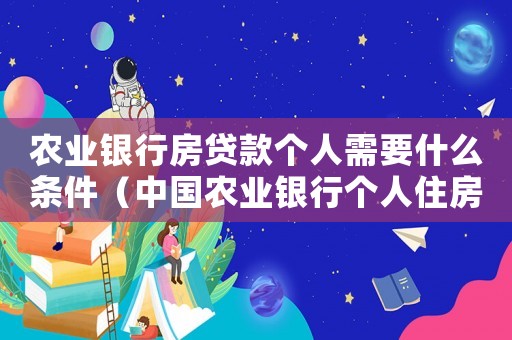 農業銀行房貸款個人需要什么條件（中國農業銀行個人住房貸款管理辦法）