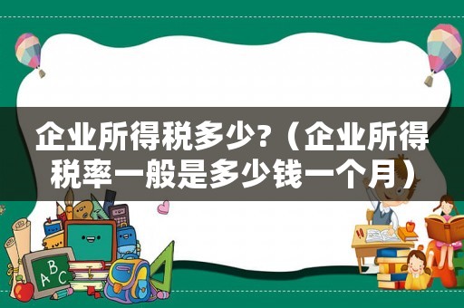 企業所得稅多少?（企業所得稅率一般是多少錢一個月）
