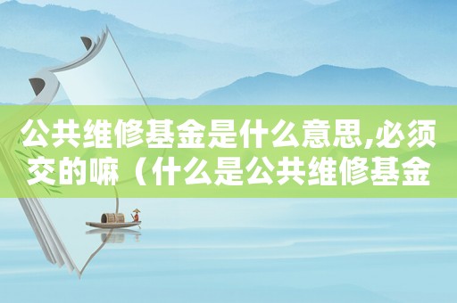 公共維修基金是什么意思,必須交的嘛（什么是公共維修基金,非交不可嗎?）