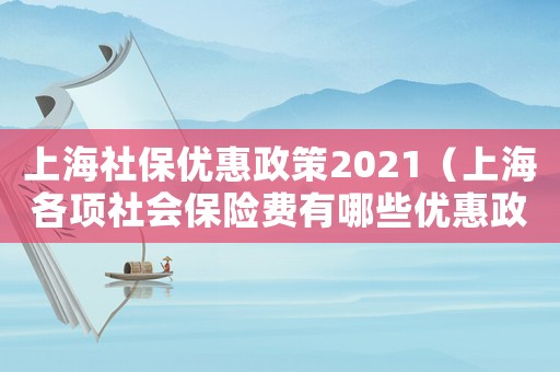 上海社保優(yōu)惠政策2021（上海各項社會保險費(fèi)有哪些優(yōu)惠政策）