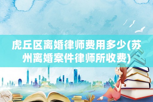 虎丘區離婚律師費用多少(蘇州離婚案件律師所收費)