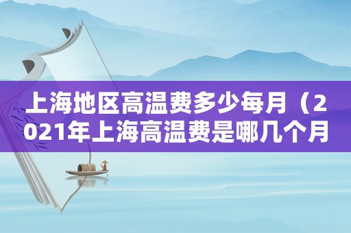 上海地區(qū)高溫費多少每月（2021年上海高溫費是哪幾個月）