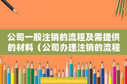 公司一般注銷的流程及需提供的材料（公司辦理注銷的流程及費(fèi)用多少合適）