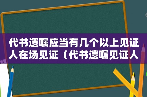 代書遺囑應當有幾個以上見證人在場見證（代書遺囑見證人要滿足什么條件才有效）