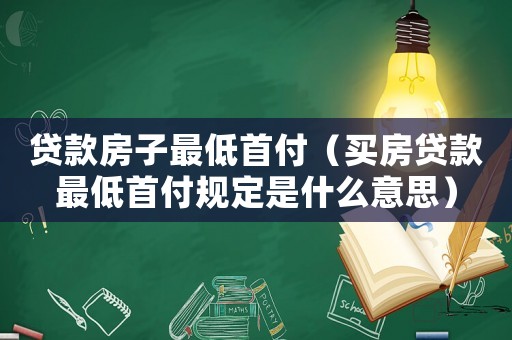 貸款房子最低首付（買房貸款最低首付規定是什么意思）