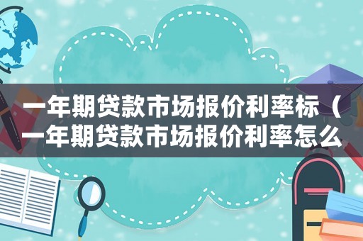 一年期貸款市場(chǎng)報(bào)價(jià)利率標(biāo)（一年期貸款市場(chǎng)報(bào)價(jià)利率怎么計(jì)算利息）
