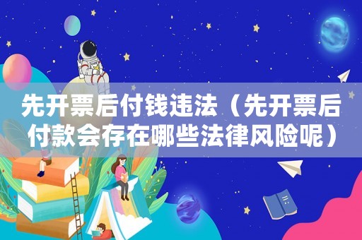 先開票后付錢違法（先開票后付款會存在哪些法律風險呢）
