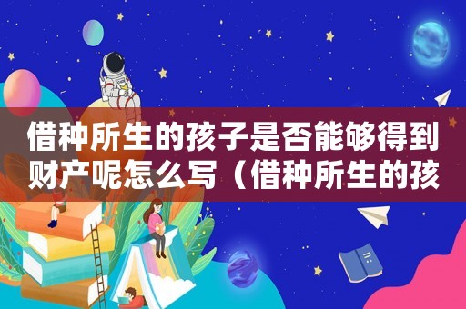借種所生的孩子是否能夠得到財產呢怎么寫（借種所生的孩子是否能夠得到財產呢）