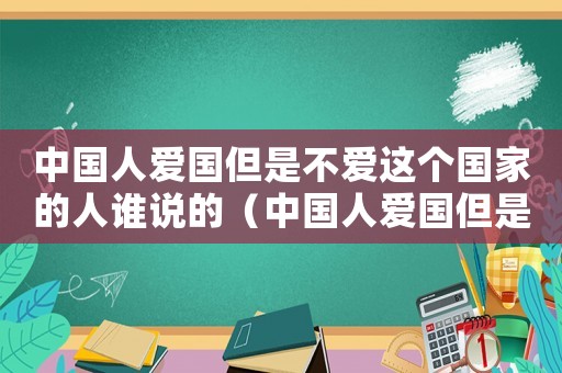 中國人愛國但是不愛這個國家的人誰說的（中國人愛國但是不愛這個國家的人）