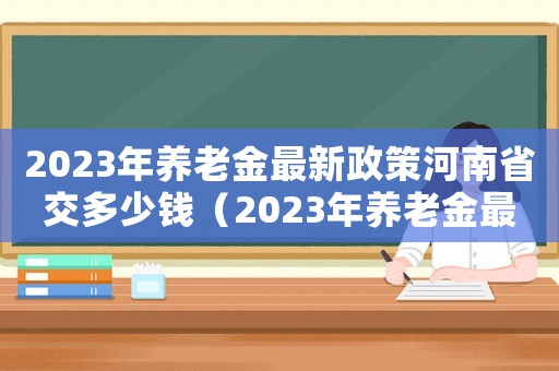 2023年養老金最新政策河南省交多少錢（2023年養老金最新政策河南省）