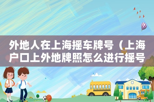 外地人在上海搖車牌號（上海戶口上外地牌照怎么進行搖號）