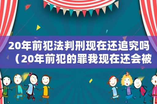 20年前犯法判刑現在還追究嗎（20年前犯的罪我現在還會被判嗎）