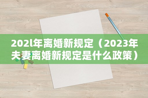 202l年離婚新規定（2023年夫妻離婚新規定是什么政策）