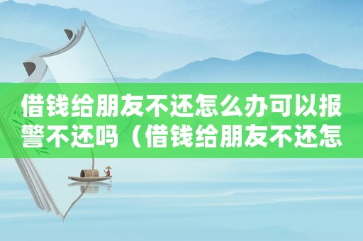 借錢給朋友不還怎么辦可以報警不還嗎（借錢給朋友不還怎么辦可以報警不?）