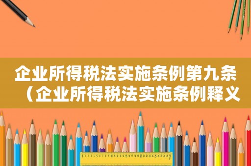 企業所得稅法實施條例第九條（企業所得稅法實施條例釋義九章內容）