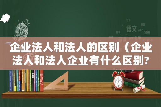 企業(yè)法人和法人的區(qū)別（企業(yè)法人和法人企業(yè)有什么區(qū)別?）