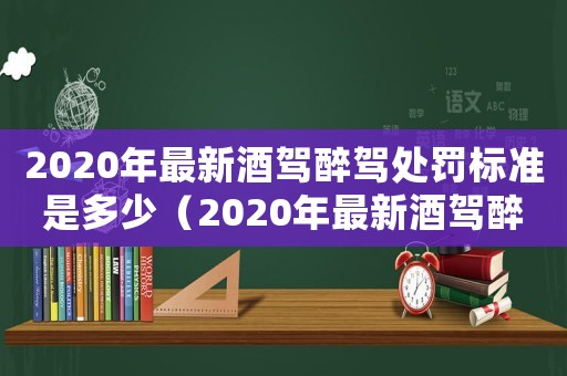 2020年最新酒駕醉駕處罰標(biāo)準(zhǔn)是多少（2020年最新酒駕醉駕處罰標(biāo)準(zhǔn)）