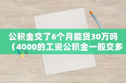 公積金交了6個月能貸30萬嗎（4000的工資公積金一般交多少）