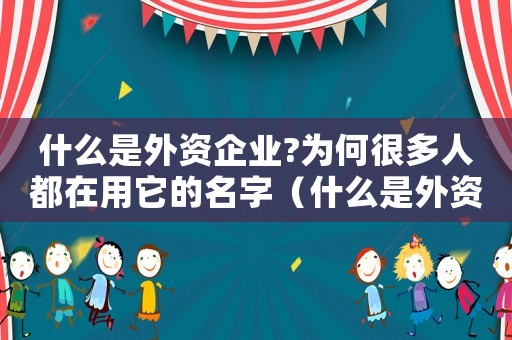 什么是外資企業(yè)?為何很多人都在用它的名字（什么是外資企業(yè)?為何很多人都在用它?）