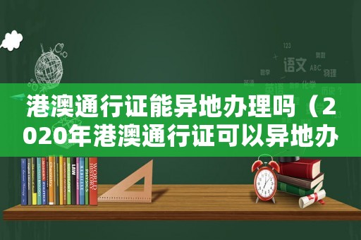 港澳通行證能異地辦理嗎（2020年港澳通行證可以異地辦理嗎）