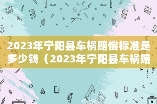 2023年寧陽縣車禍賠償標準是多少錢（2023年寧陽縣車禍賠償標準是多少）