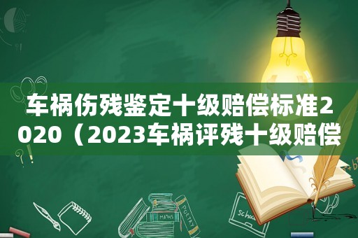 車禍傷殘鑒定十級賠償標準2020（2023車禍評殘十級賠償標準表）