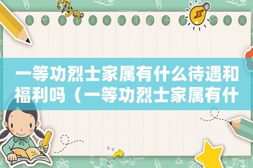 一等功烈士家屬有什么待遇和福利嗎（一等功烈士家屬有什么待遇和福利）