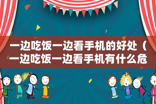 一邊吃飯一邊看手機的好處（一邊吃飯一邊看手機有什么危害?）