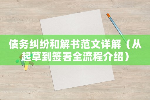 債務糾紛和解書范文詳解（從起草到簽署全流程介紹）