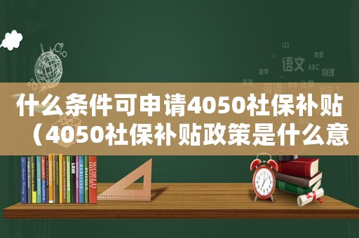 什么條件可申請4050社保補(bǔ)貼（4050社保補(bǔ)貼政策是什么意思）