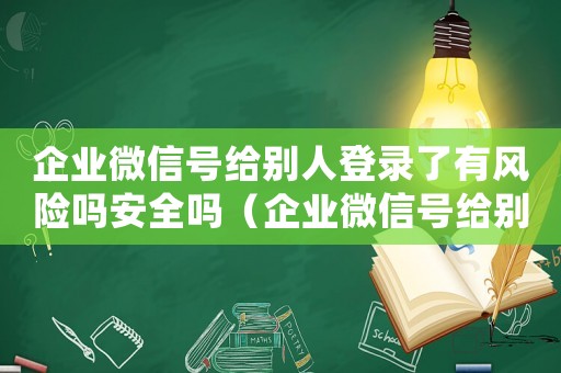 企業微信號給別人登錄了有風險嗎安全嗎（企業微信號給別人登錄了有風險嗎）