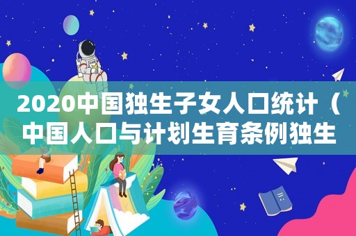 2020中國獨生子女人口統計（中國人口與計劃生育條例獨生子女）