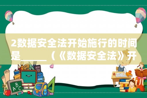 2數據安全法開始施行的時間是_____（《數據安全法》開始施行的時間是_）