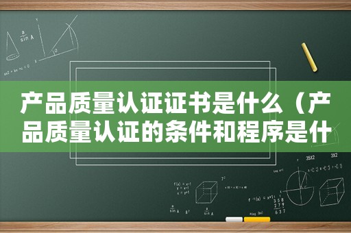 產(chǎn)品質(zhì)量認證證書是什么（產(chǎn)品質(zhì)量認證的條件和程序是什么意思）
