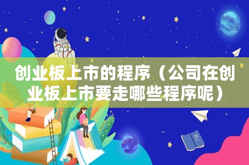 創業板上市的程序（公司在創業板上市要走哪些程序呢）