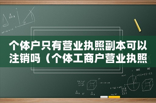 個體戶只有營業(yè)執(zhí)照副本可以注銷嗎（個體工商戶營業(yè)執(zhí)照有副本嗎怎么注銷）