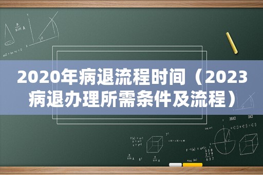 2020年病退流程時間（2023病退辦理所需條件及流程）