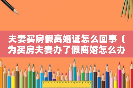 夫妻買房假離婚證怎么回事（為買房夫妻辦了假離婚怎么辦手續）