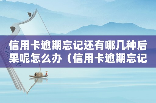 信用卡逾期忘記還有哪幾種后果呢怎么辦（信用卡逾期忘記還有哪幾種后果呢）