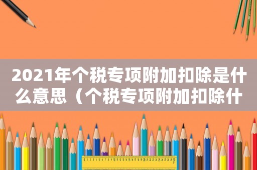 2021年個(gè)稅專項(xiàng)附加扣除是什么意思（個(gè)稅專項(xiàng)附加扣除什么意思,有什么用）