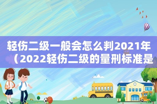 輕傷二級一般會怎么判2021年（2022輕傷二級的量刑標(biāo)準(zhǔn)是多少）