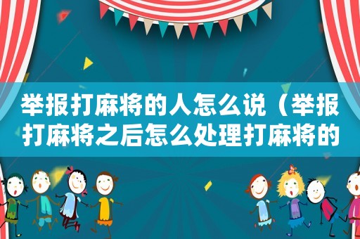 舉報打麻將的人怎么說（舉報打麻將之后怎么處理打麻將的人）