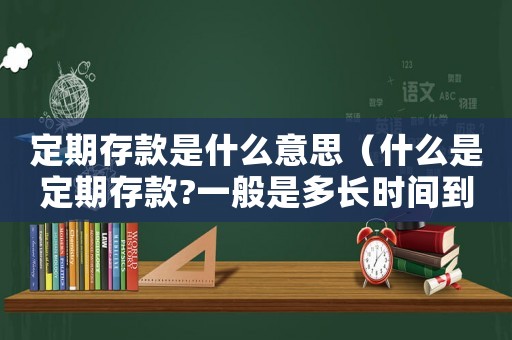 定期存款是什么意思（什么是定期存款?一般是多長時間到賬）