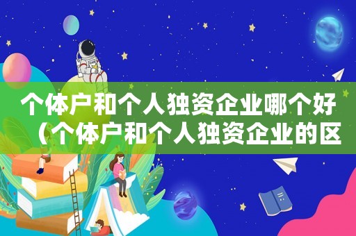 個體戶和個人獨資企業(yè)哪個好（個體戶和個人獨資企業(yè)的區(qū)別百度）