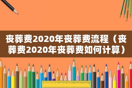 喪葬費2020年喪葬費流程（喪葬費2020年喪葬費如何計算）